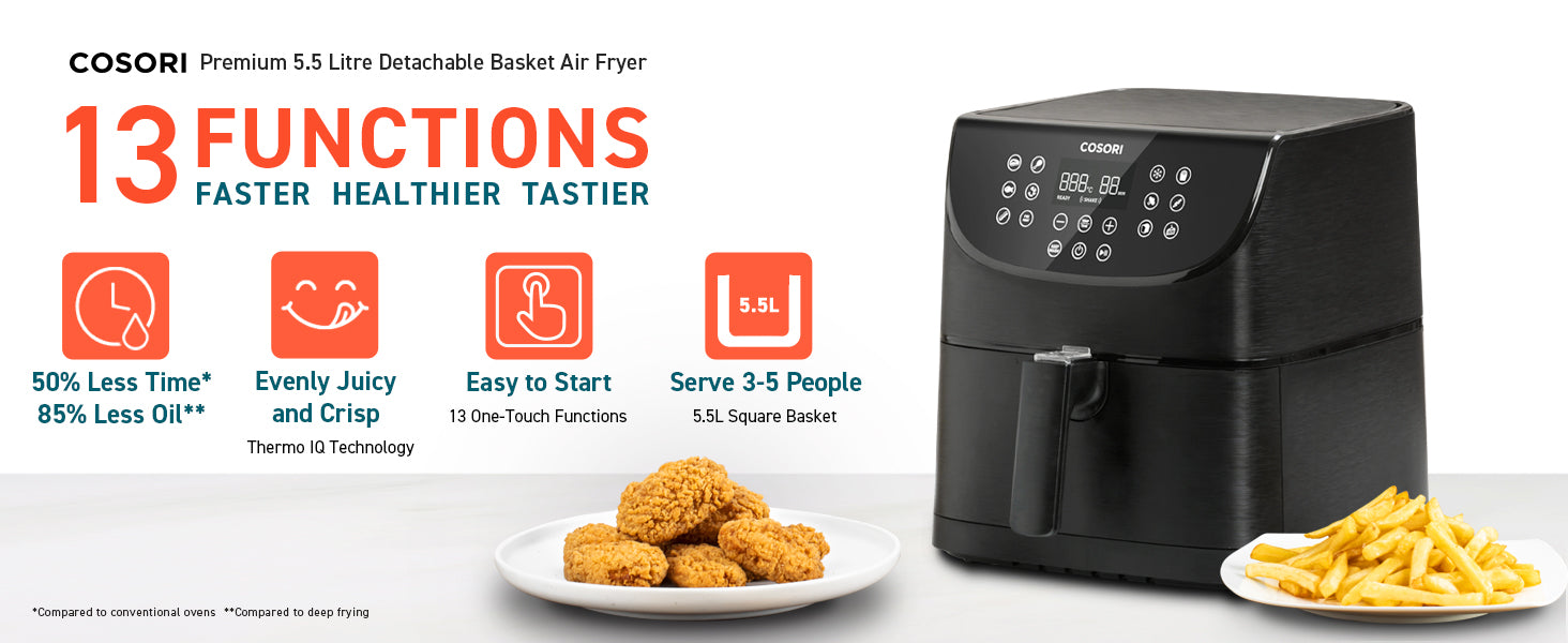 COSORI Premium 5.5Litre Detachable Basket Air Fryer 13 FUNCTIONS FASTER HEALTHER TASTIER 50%Less Time* 85%Less Oil** Evenly Juicy and Crisp Thermo IQ Technology Easy to Start 13 One-Touch Functions Serve 3-5 Peolpe 5.5L Square Basket *Compared to conventional ovens **Compared to deep frying