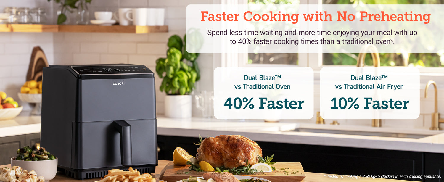 Fast cooking with no preheating. Spend less time waiting and more time enjoying your meal with up to 40% faster cooking times than a traditional oven.  Dual Blaze TM VS Traditional Oven 40% Faster . Dual Blaze TM VS Traditonal Air Fryer 10% Faster 