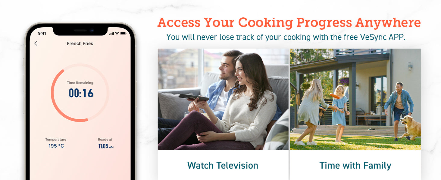 Access Your Cooking Progress Anywhere You will never lose track of your cooking with the free VeSync APP. Watch Television Time with Family